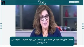أحداث مثيرة تنتظرنا في 2025 وفق توقعات ليلى عبد اللطيف.. تعرف على الأسرار الآن!